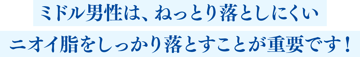 ミドル男性は、ねっとり落としにくいニオイ脂をしっかり落とすことが重要です!